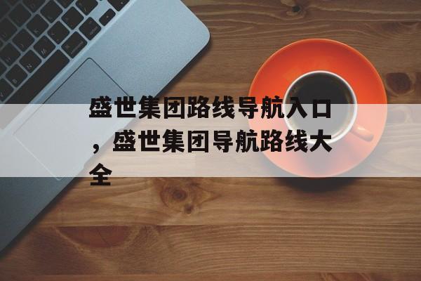 盛世集团路线导航入口，盛世集团导航路线大全