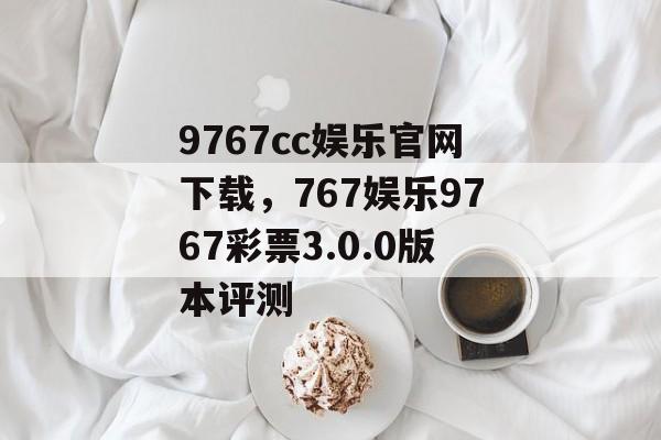 9767cc娱乐官网下载，767娱乐9767彩票3.0.0版本评测