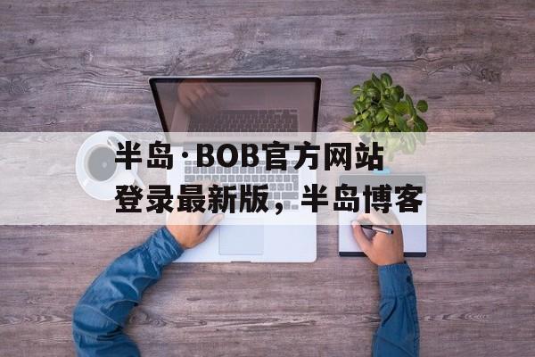 半岛·BOB官方网站登录最新版，半岛博客