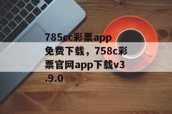 785cc彩票app免费下载，758c彩票官网app下载v3.9.0