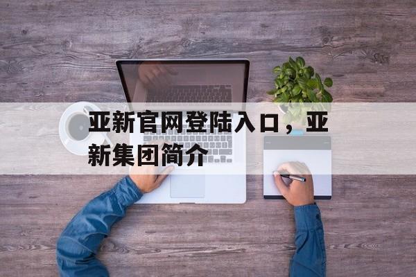 亚新官网登陆入口，亚新集团简介