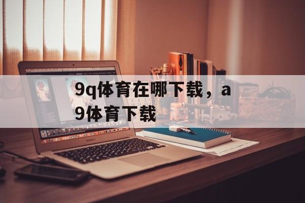 9q体育在哪下载，a9体育下载