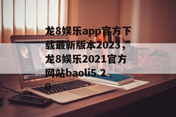 龙8娱乐app官方下载最新版本2023，龙8娱乐2021官方网站baoli5.20