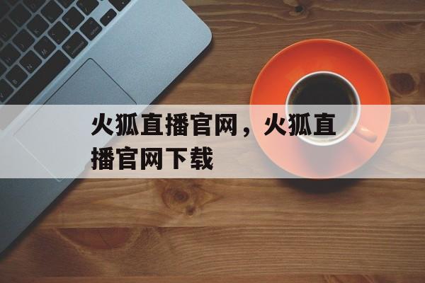 火狐直播官网，火狐直播官网下载