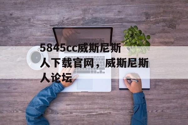 5845cc威斯尼斯人下载官网，威斯尼斯人论坛