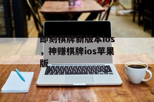 即刻棋牌新版本ios，神赚棋牌ios苹果版