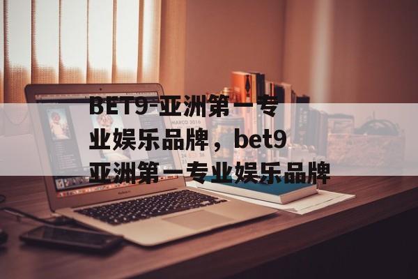 BET9-亚洲第一专业娱乐品牌，bet9亚洲第一专业娱乐品牌