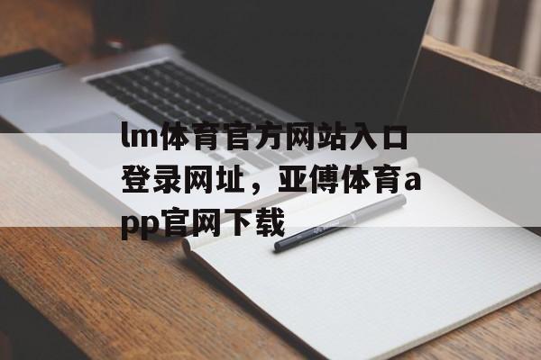 lm体育官方网站入口登录网址，亚傅体育app官网下载