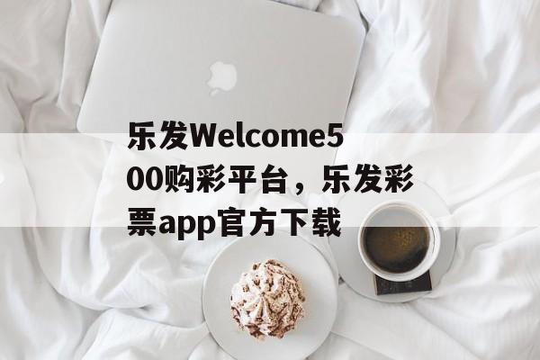 乐发Welcome500购彩平台，乐发彩票app官方下载