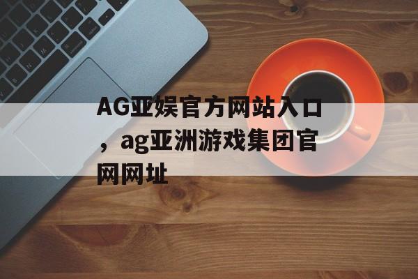 AG亚娱官方网站入口，ag亚洲游戏集团官网网址