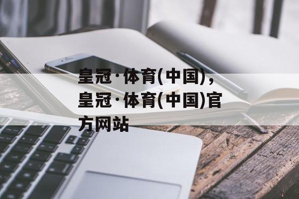 皇冠·体育(中国)，皇冠·体育(中国)官方网站