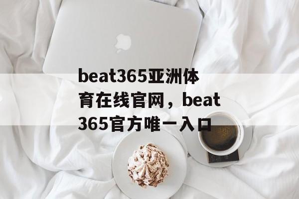 beat365亚洲体育在线官网，beat365官方唯一入口