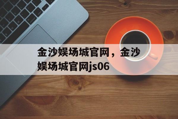 金沙娱场城官网，金沙娱场城官网js06