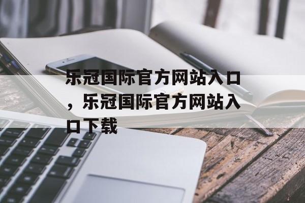 乐冠国际官方网站入口，乐冠国际官方网站入口下载