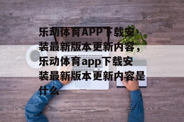 乐动体育APP下载安装最新版本更新内容，乐动体育app下载安装最新版本更新内容是什么