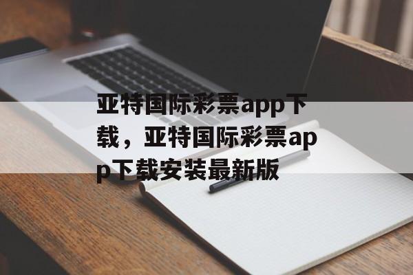 亚特国际彩票app下载，亚特国际彩票app下载安装最新版