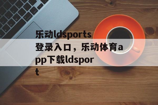 乐动ldsports登录入口，乐动体育app下载ldsport