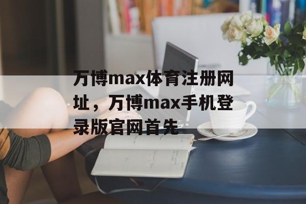 万博max体育注册网址，万博max手机登录版官网首先